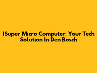 ISuper Micro Computer: Your Tech Solution In Den Bosch