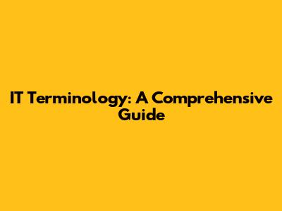 IT Terminology: A Comprehensive Guide
