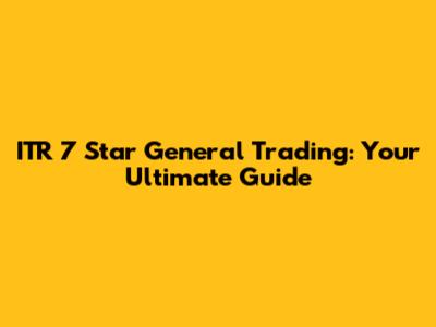 ITR 7 Star General Trading: Your Ultimate Guide