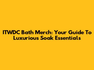 ITWDC Bath Merch: Your Guide To Luxurious Soak Essentials