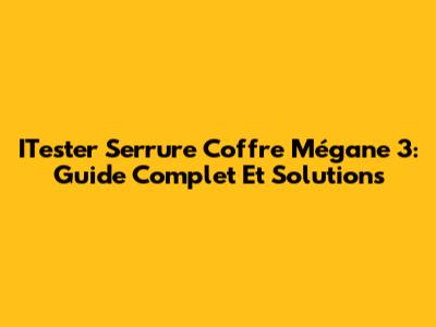 ITester Serrure Coffre Mégane 3: Guide Complet Et Solutions
