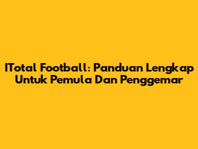 ITotal Football: Panduan Lengkap Untuk Pemula Dan Penggemar