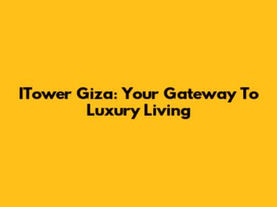 ITower Giza: Your Gateway To Luxury Living