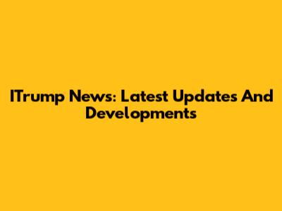 ITrump News: Latest Updates And Developments