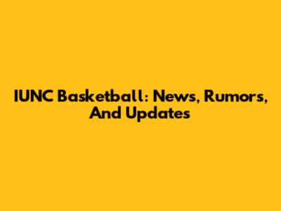 IUNC Basketball: News, Rumors, And Updates