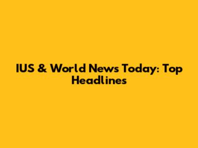 IUS & World News Today: Top Headlines