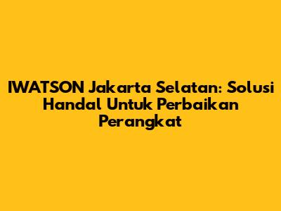 IWATSON Jakarta Selatan: Solusi Handal Untuk Perbaikan Perangkat