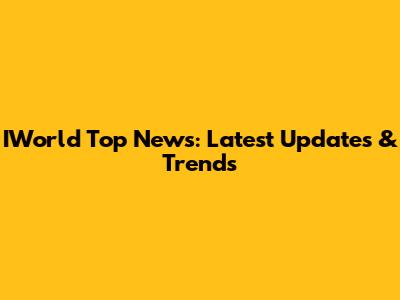 IWorld Top News: Latest Updates & Trends