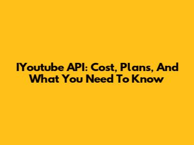 IYoutube API: Cost, Plans, And What You Need To Know