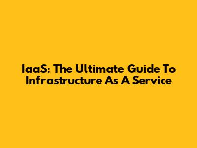IaaS: The Ultimate Guide To Infrastructure As A Service