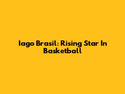 Iago Brasil: Rising Star In Basketball