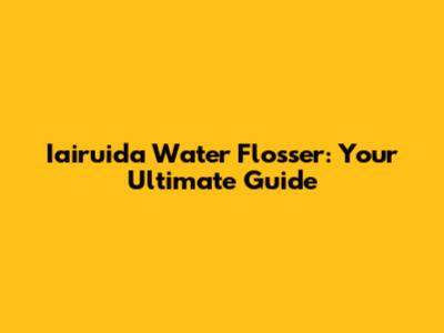 Iairuida Water Flosser: Your Ultimate Guide