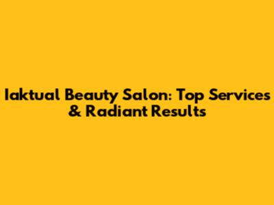 Iaktual Beauty Salon: Top Services & Radiant Results