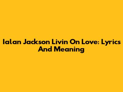 Ialan Jackson Livin' On Love: Lyrics And Meaning