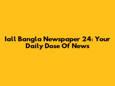 Iall Bangla Newspaper 24: Your Daily Dose Of News