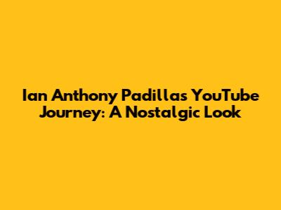 Ian Anthony Padilla's YouTube Journey: A Nostalgic Look