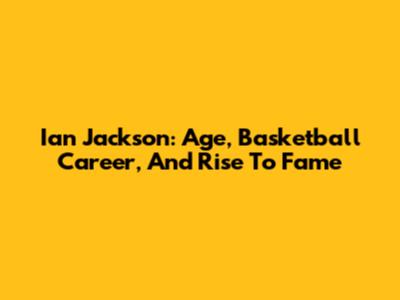 Ian Jackson: Age, Basketball Career, And Rise To Fame