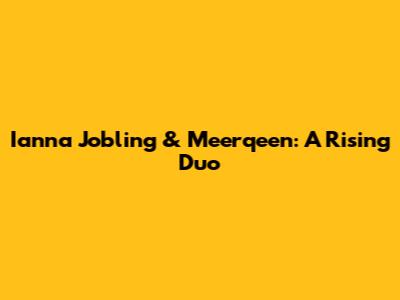Ianna Jobling & Meerqeen: A Rising Duo