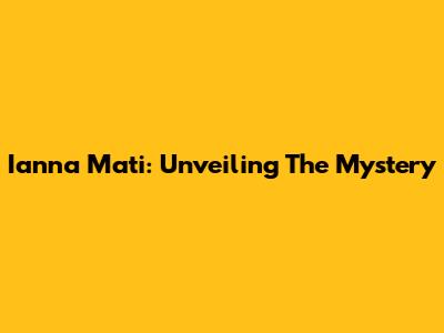 Ianna Mati: Unveiling The Mystery