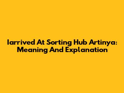 Iarrived At Sorting Hub Artinya: Meaning And Explanation