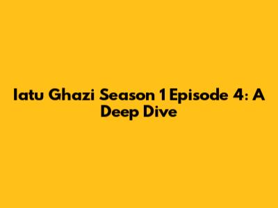 Iatu Ghazi Season 1 Episode 4: A Deep Dive