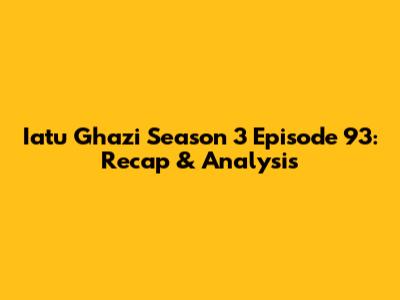 Iatu Ghazi Season 3 Episode 93: Recap & Analysis