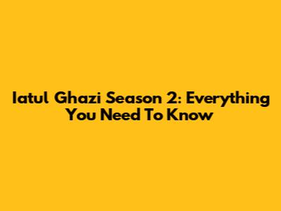 Iatul Ghazi Season 2: Everything You Need To Know
