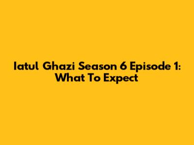 Iatul Ghazi Season 6 Episode 1: What To Expect