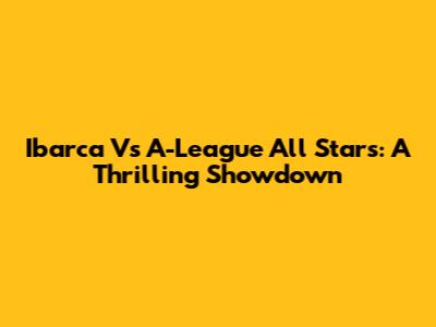 Ibarca Vs A-League All Stars: A Thrilling Showdown