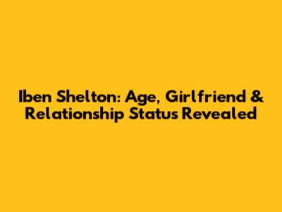 Iben Shelton: Age, Girlfriend & Relationship Status Revealed