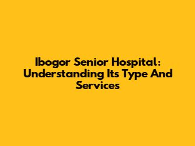 Ibogor Senior Hospital: Understanding Its Type And Services