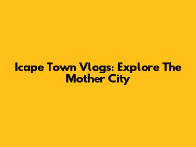 Icape Town Vlogs: Explore The Mother City