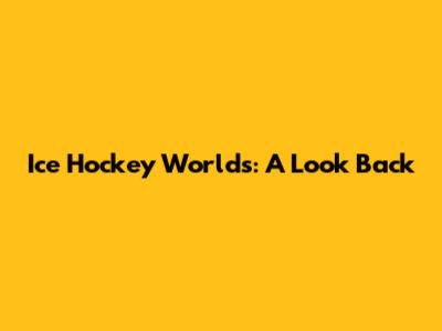 Ice Hockey Worlds: A Look Back