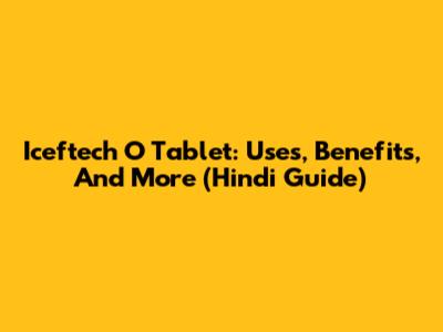 Iceftech O Tablet: Uses, Benefits, And More (Hindi Guide)
