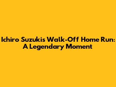 Ichiro Suzuki's Walk-Off Home Run: A Legendary Moment