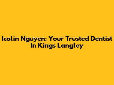 Icolin Nguyen: Your Trusted Dentist In Kings Langley