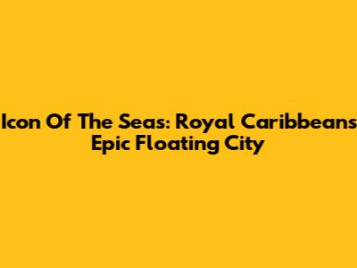 Icon Of The Seas: Royal Caribbean's Epic Floating City