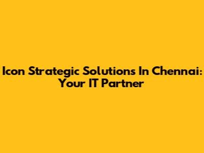Icon Strategic Solutions In Chennai: Your IT Partner