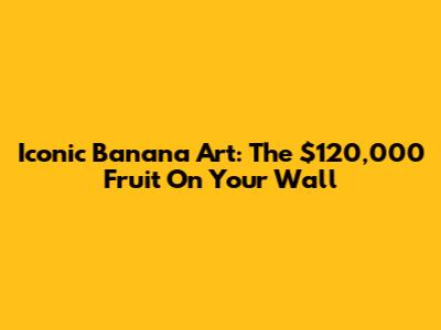 Iconic Banana Art: The $120,000 Fruit On Your Wall