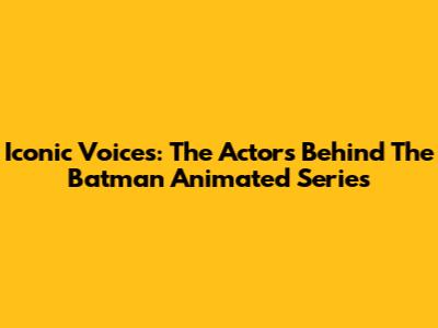 Iconic Voices: The Actors Behind The Batman Animated Series