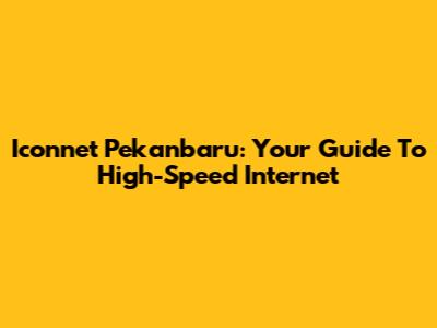 Iconnet Pekanbaru: Your Guide To High-Speed Internet