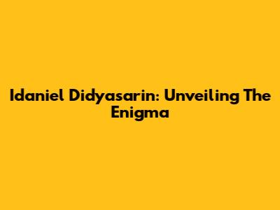 Idaniel Didyasarin: Unveiling The Enigma