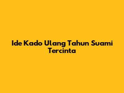 Ide Kado Ulang Tahun Suami Tercinta