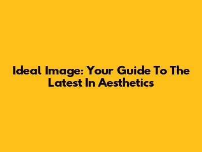 Ideal Image: Your Guide To The Latest In Aesthetics