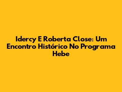 Idercy E Roberta Close: Um Encontro Histórico No Programa Hebe