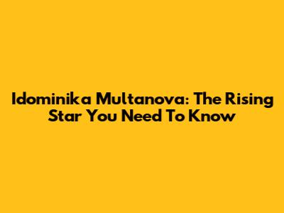Idominika Multanova: The Rising Star You Need To Know