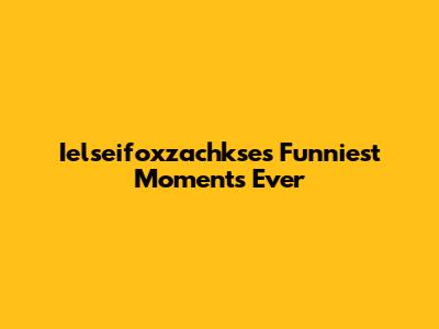 Ielseifoxzachkse's Funniest Moments Ever