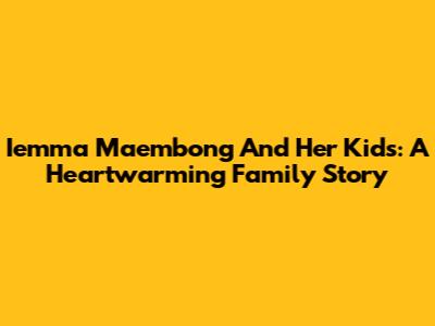 Iemma Maembong And Her Kids: A Heartwarming Family Story