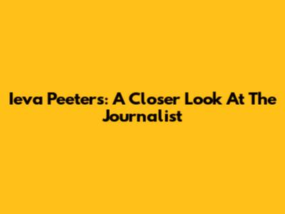 Ieva Peeters: A Closer Look At The Journalist