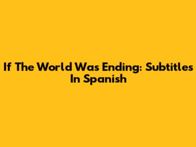 If The World Was Ending: Subtitles In Spanish